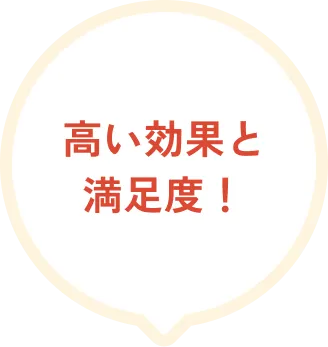 高い効果と満足度！